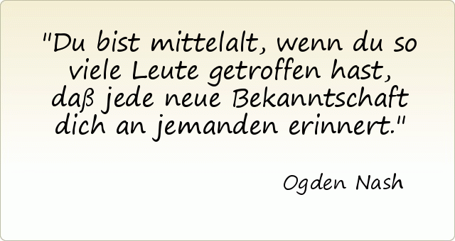 Du bist mittelalt, wenn du so viele Leute getroffen hast, daß jede neue Bekanntschaft dich an jemanden erinnert. Du bist mittelalt, wenn du so viele Leute getroffen hast, daß jede neue Bekanntschaft dich an jemanden erinnert.