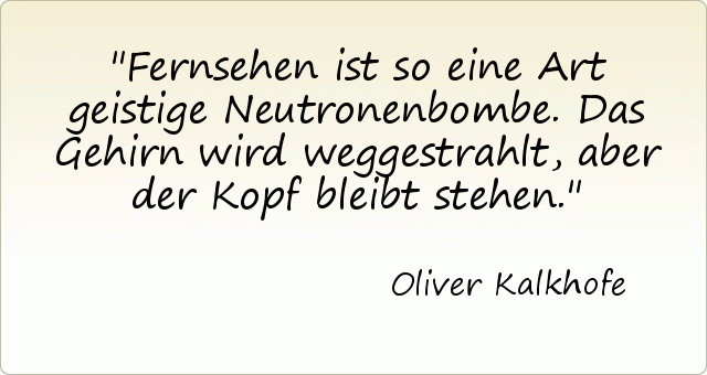Fernsehen ist so eine Art geistige Neutronenbombe. Das Gehirn wird weggestrahlt, aber der Kopf bleibt stehen. Fernsehen ist so eine Art geistige Neutronenbombe. Das Gehirn wird weggestrahlt, aber der Kopf bleibt stehen.