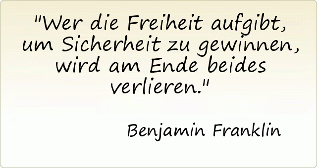 Wer die Freiheit aufgibt, um Sicherheit zu gewinnen, wird am Ende beides verlieren. Wer die Freiheit aufgibt, um Sicherheit zu gewinnen, wird am Ende beides verlieren.
