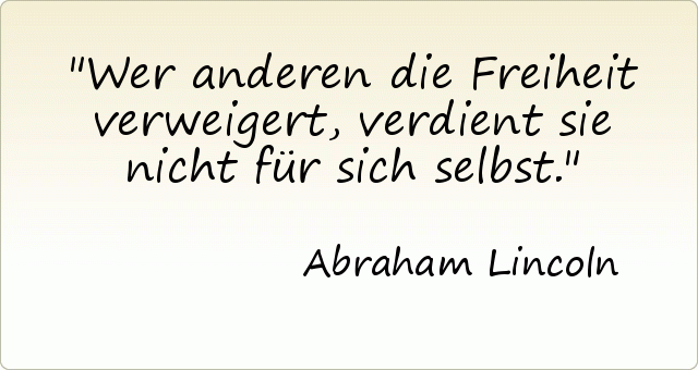 Wer anderen die Freiheit verweigert, verdient sie nicht für sich selbst. Wer anderen die Freiheit verweigert, verdient sie nicht für sich selbst.