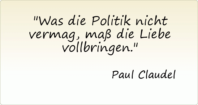 Was die Politik nicht vermag, maß die Liebe vollbringen. Was die Politik nicht vermag, maß die Liebe vollbringen.