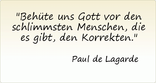 Behüte uns Gott vor den schlimmsten Menschen, die es gibt, den Korrekten. Behüte uns Gott vor den schlimmsten Menschen, die es gibt, den Korrekten.
