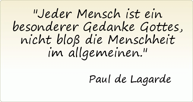 Jeder Mensch ist ein besonderer Gedanke Gottes, nicht bloß die Menschheit im allgemeinen. Jeder Mensch ist ein besonderer Gedanke Gottes, nicht bloß die Menschheit im allgemeinen.