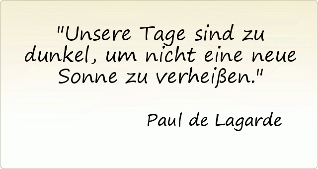 Unsere Tage sind zu dunkel, um nicht eine neue Sonne zu verheißen. Unsere Tage sind zu dunkel, um nicht eine neue Sonne zu verheißen.