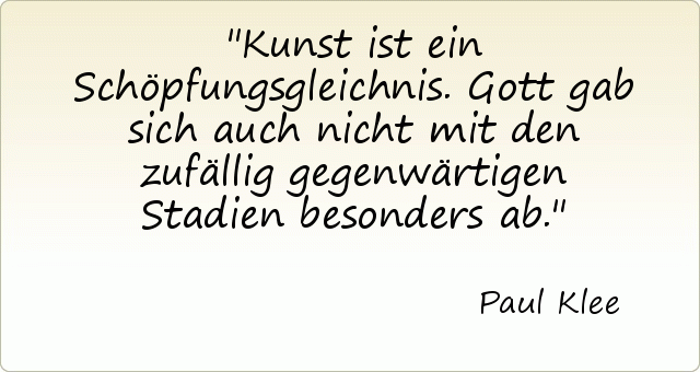 Kunst ist ein Schöpfungsgleichnis. Gott gab sich auch nicht mit den zufällig gegenwärtigen Stadien besonders ab. Kunst ist ein Schöpfungsgleichnis. Gott gab sich auch nicht mit den zufällig gegenwärtigen Stadien besonders ab.