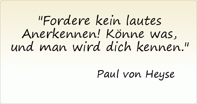 Fordere kein lautes Anerkennen! Könne was, und man wird dich kennen. Fordere kein lautes Anerkennen! Könne was, und man wird dich kennen.