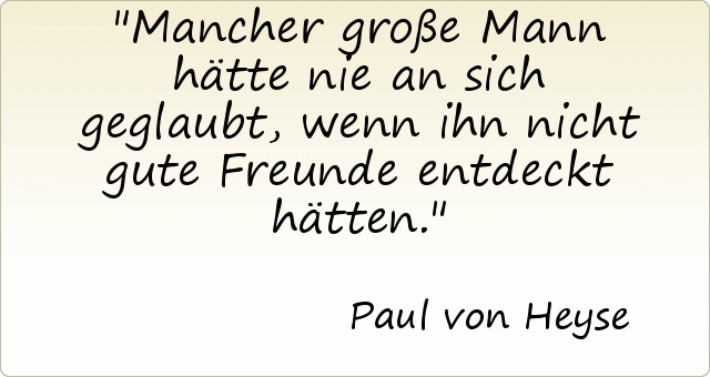 Mancher große Mann hätte nie an sich geglaubt, wenn ihn nicht gute Freunde entdeckt hätten. Mancher große Mann hätte nie an sich geglaubt, wenn ihn nicht gute Freunde entdeckt hätten.