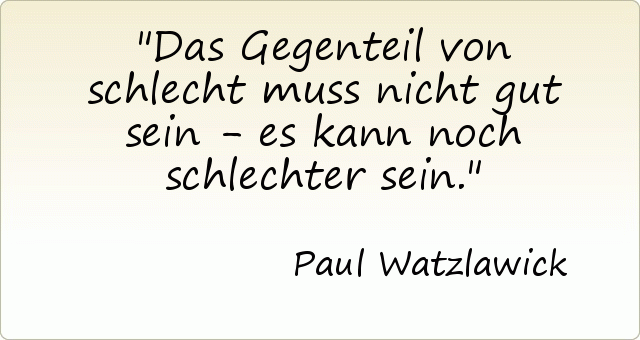 Das Gegenteil von schlecht muss nicht gut sein - es kann noch schlechter sein. Das Gegenteil von schlecht muss nicht gut sein - es kann noch schlechter sein.