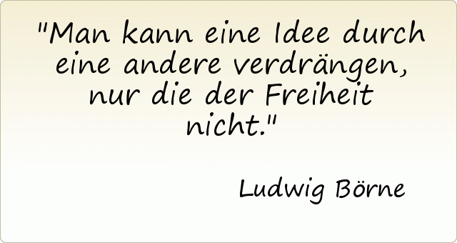 Man kann eine Idee durch eine andere verdrängen, nur die der Freiheit nicht. Man kann eine Idee durch eine andere verdrängen, nur die der Freiheit nicht.