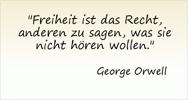 Freiheit ist das Recht, anderen zu sagen, was sie nicht hören wollen. Freiheit ist das Recht, anderen zu sagen, was sie nicht hören wollen.