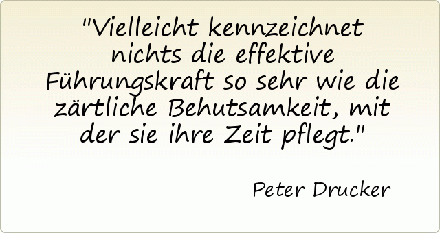 Vielleicht kennzeichnet nichts die effektive Führungskraft so sehr wie die zärtliche Behutsamkeit, mit der sie ihre Zeit pflegt. Vielleicht kennzeichnet nichts die effektive Führungskraft so sehr wie die zärtliche Behutsamkeit, mit der sie ihre Zeit pflegt.