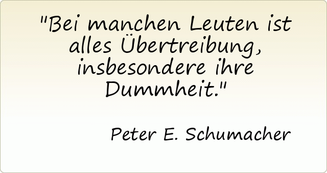 Bei manchen Leuten ist alles Übertreibung, insbesondere ihre Dummheit. Bei manchen Leuten ist alles Übertreibung, insbesondere ihre Dummheit.