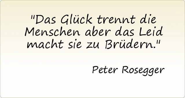 Das Glück trennt die Menschen aber das Leid macht sie zu Brüdern . Das Glück trennt die Menschen aber das Leid macht sie zu Brüdern .