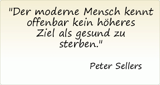 Der moderne Mensch kennt offenbar kein höheres Ziel als gesund zu sterben. Der moderne Mensch kennt offenbar kein höheres Ziel als gesund zu sterben.
