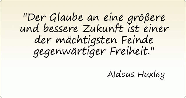 Der Glaube an eine größere und bessere Zukunft ist einer der mächtigsten Feinde gegenwärtiger Freiheit. Der Glaube an eine größere und bessere Zukunft ist einer der mächtigsten Feinde gegenwärtiger Freiheit.
