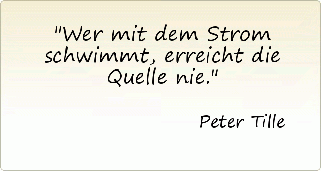 Wer mit dem Strom schwimmt , erreicht die Quelle nie. Wer mit dem Strom schwimmt , erreicht die Quelle nie.