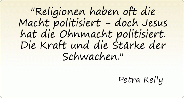 Religionen haben oft die Macht politisiert - doch Jesus hat die Ohnmacht politisiert. Die Kraft und die Stärke der Schwachen. Religionen haben oft die Macht politisiert - doch Jesus hat die Ohnmacht politisiert. Die Kraft und die Stärke der Schwachen.