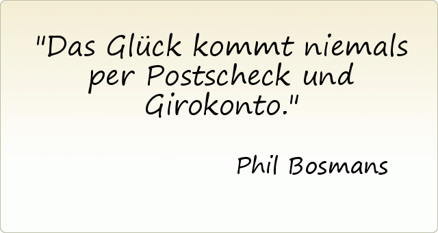 Das Glück kommt niemals per Postscheck und Girokonto. Das Glück kommt niemals per Postscheck und Girokonto.