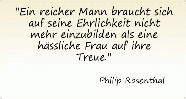 Ein reicher Mann braucht sich auf seine Ehrlichkeit nicht mehr einzubilden als eine hässliche Frau auf ihre Treue. Ein reicher Mann braucht sich auf seine Ehrlichkeit nicht mehr einzubilden als eine hässliche Frau auf ihre Treue.