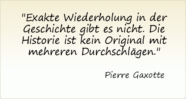 Exakte Wiederholung in der Geschichte gibt es nicht. Die Historie ist kein Original mit mehreren Durchschlägen. Exakte Wiederholung in der Geschichte gibt es nicht. Die Historie ist kein Original mit mehreren Durchschlägen.