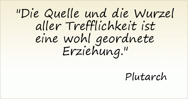 Die Quelle und die Wurzel aller Trefflichkeit ist eine wohl geordnete Erziehung. Die Quelle und die Wurzel aller Trefflichkeit ist eine wohl geordnete Erziehung.