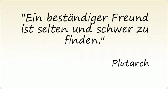 Ein beständiger Freund ist selten und schwer zu finden. Ein beständiger Freund ist selten und schwer zu finden.