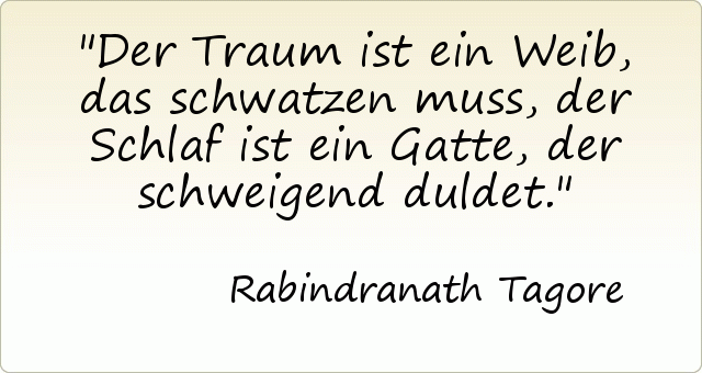 Der Traum ist ein Weib, das schwatzen muss, der Schlaf ist ein Gatte, der schweigend duldet. Der Traum ist ein Weib, das schwatzen muss, der Schlaf ist ein Gatte, der schweigend duldet.
