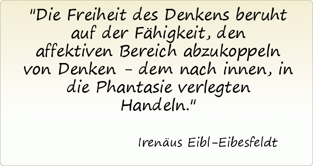 Die Freiheit des Denkens beruht auf der Fähigkeit, den affektiven Bereich abzukoppeln von Denken - dem nach innen, in die Phantasie verlegten Handeln. Die Freiheit des Denkens beruht auf der Fähigkeit, den affektiven Bereich abzukoppeln von Denken - dem nach innen, in die Phantasie verlegten Handeln.