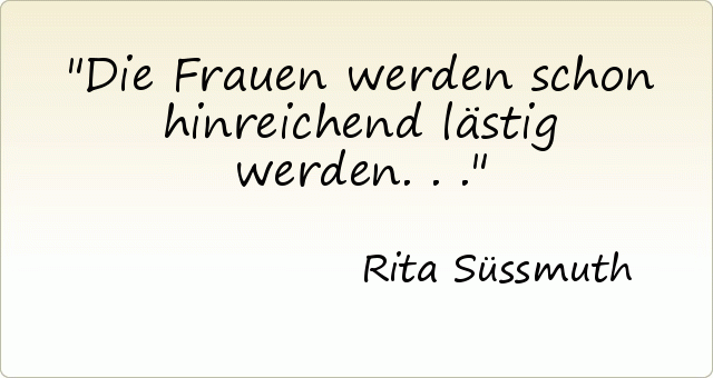 Die Frauen werden schon hinreichend lästig werden . . . Die Frauen werden schon hinreichend lästig werden . . .