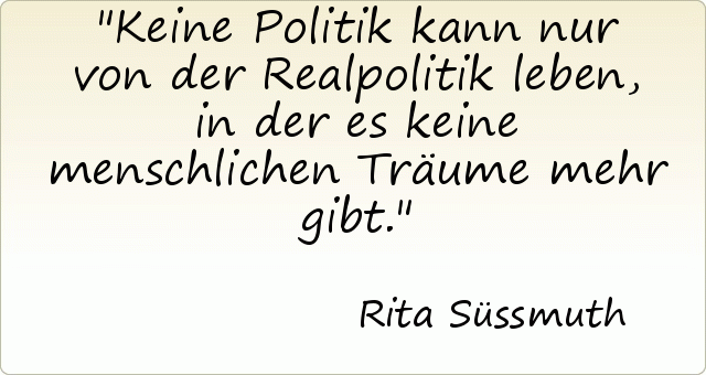 Keine Politik kann nur von der Realpolitik leben, in der es keine menschlichen Träume mehr gibt. Keine Politik kann nur von der Realpolitik leben, in der es keine menschlichen Träume mehr gibt.