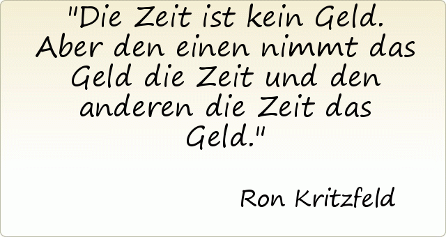 Die Zeit ist kein Geld. Aber den einen nimmt das Geld die Zeit und den anderen die Zeit das Geld. Die Zeit ist kein Geld. Aber den einen nimmt das Geld die Zeit und den anderen die Zeit das Geld.