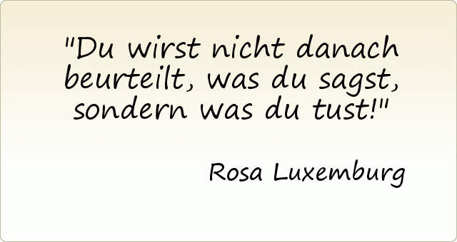 Du wirst nicht danach beurteilt, was du sagst, sondern was du tust! Du wirst nicht danach beurteilt, was du sagst, sondern was du tust!