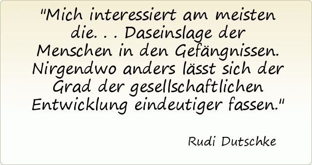 Mich interessiert am meisten die . . . Daseinslage der Menschen in den Gefängnissen. Nirgendwo anders lässt sich der Grad der gesellschaftlichen Entwicklung eindeutiger fassen. Mich interessiert am meisten die . . . Daseinslage der Menschen in den Gefängnissen. Nirgendwo anders lässt sich der Grad der gesellschaftlichen Entwicklung eindeutiger fassen.