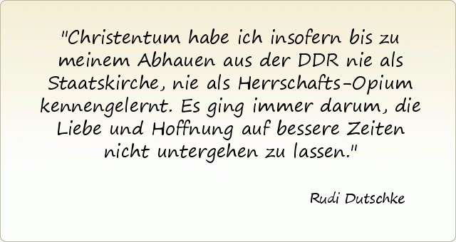 Christentum habe ich insofern bis zu meinem Abhauen aus der DDR nie als Staatskirche, nie als Herrschafts-Opium kennengelernt. Es ging immer darum, die Liebe und Hoffnung auf bessere Zeiten nicht untergehen zu lassen. Christentum habe ich insofern bis zu meinem Abhauen aus der DDR nie als Staatskirche, nie als Herrschafts-Opium kennengelernt. Es ging immer darum, die Liebe und Hoffnung auf bessere Zeiten nicht untergehen zu lassen.