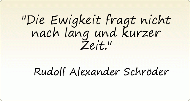 Die Ewigkeit fragt nicht nach lang und kurzer Zeit. Die Ewigkeit fragt nicht nach lang und kurzer Zeit.