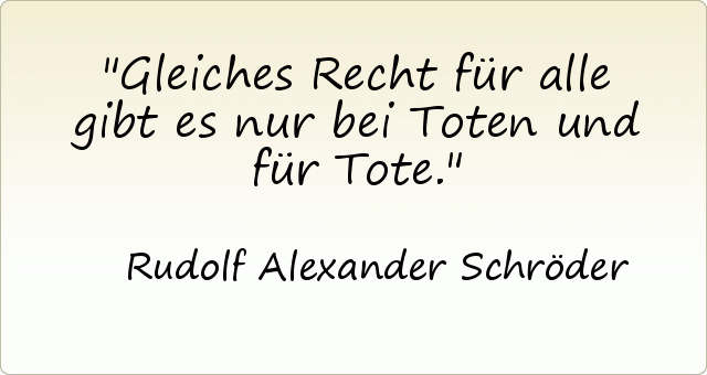 Gleiches Recht für alle gibt es nur bei Toten und für Tote. Gleiches Recht für alle gibt es nur bei Toten und für Tote.