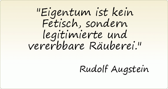Eigentum ist kein Fetisch, sondern legitimierte und vererbbare Räuberei. Eigentum ist kein Fetisch, sondern legitimierte und vererbbare Räuberei.