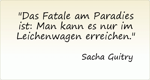 Das Fatale am Paradies ist: Man kann es nur im Leichenwagen erreichen. Das Fatale am Paradies ist: Man kann es nur im Leichenwagen erreichen.