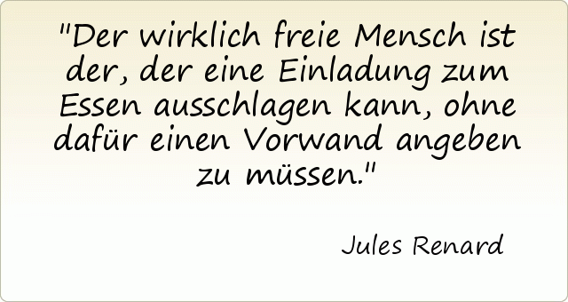 Der wirklich freie Mensch ist der, der eine Einladung zum Essen ausschlagen kann, ohne dafür einen Vorwand angeben zu müssen. Der wirklich freie Mensch ist der, der eine Einladung zum Essen ausschlagen kann, ohne dafür einen Vorwand angeben zu müssen.