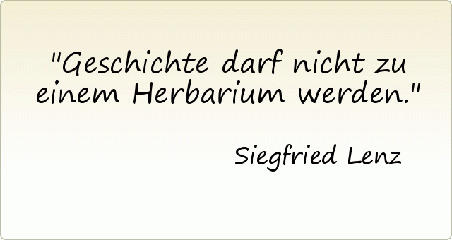 Geschichte darf nicht zu einem Herbarium werden. Geschichte darf nicht zu einem Herbarium werden.
