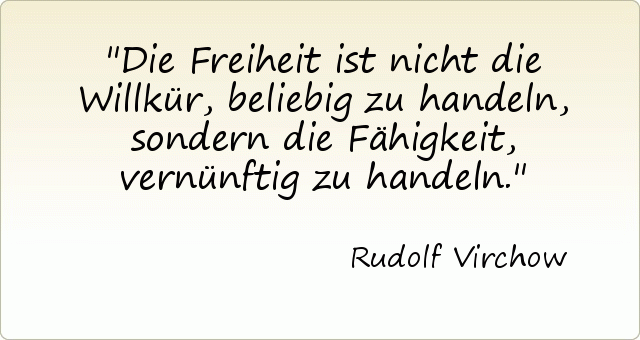 Die Freiheit ist nicht die Willkür, beliebig zu handeln, sondern die Fähigkeit, vernünftig zu handeln. Die Freiheit ist nicht die Willkür, beliebig zu handeln, sondern die Fähigkeit, vernünftig zu handeln.
