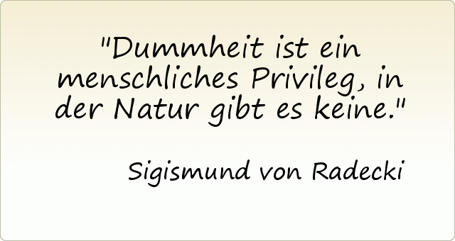 Dummheit ist ein menschliches Privileg , in der Natur gibt es keine. Dummheit ist ein menschliches Privileg , in der Natur gibt es keine.