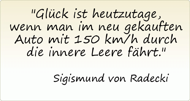 Glück ist heutzutage, wenn man im neu gekauften Auto mit 150 km/h durch die innere Leere fährt. Glück ist heutzutage, wenn man im neu gekauften Auto mit 150 km/h durch die innere Leere fährt.