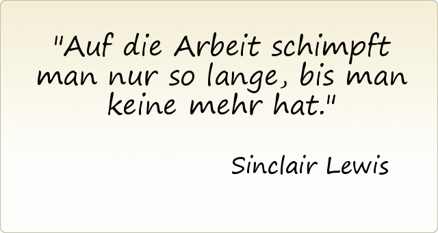 Auf die Arbeit schimpft man nur so lange, bis man keine mehr hat. Auf die Arbeit schimpft man nur so lange, bis man keine mehr hat.