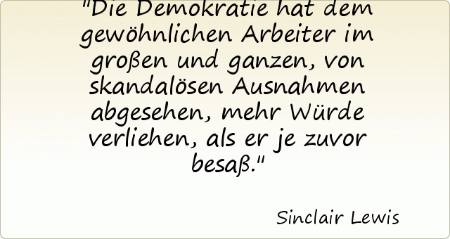 Die Demokratie hat dem gewöhnlichen Arbeiter im großen und ganzen, von skandalösen Ausnahmen abgesehen, mehr Würde verliehen, als er je zuvor besaß. Die Demokratie hat dem gewöhnlichen Arbeiter im großen und ganzen, von skandalösen Ausnahmen abgesehen, mehr Würde verliehen, als er je zuvor besaß.