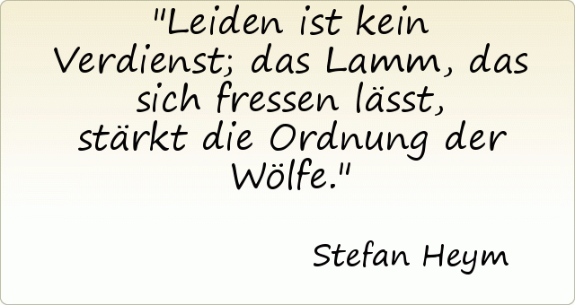 Leiden ist kein Verdienst; das Lamm, das sich fressen lässt, stärkt die Ordnung der Wölfe. Leiden ist kein Verdienst; das Lamm, das sich fressen lässt, stärkt die Ordnung der Wölfe.