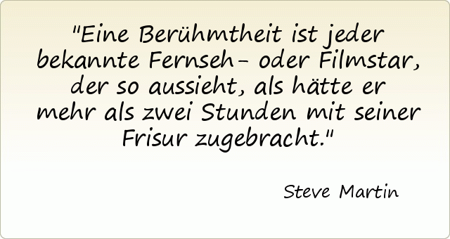 Eine Berühmtheit ist jeder bekannte Fernseh- oder Filmstar, der so aussieht, als hätte er mehr als zwei Stunden mit seiner Frisur zugebracht. Eine Berühmtheit ist jeder bekannte Fernseh- oder Filmstar, der so aussieht, als hätte er mehr als zwei Stunden mit seiner Frisur zugebracht.