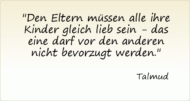Den Eltern müssen alle ihre Kinder gleich lieb sein - das eine darf vor den anderen nicht bevorzugt werden. Den Eltern müssen alle ihre Kinder gleich lieb sein - das eine darf vor den anderen nicht bevorzugt werden.