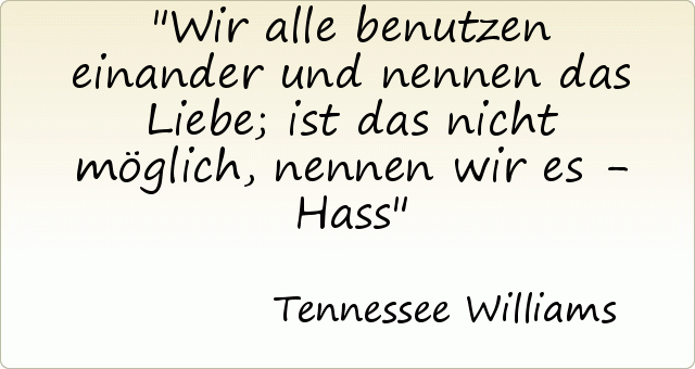 Wir alle benutzen einander und nennen das Liebe; ist das nicht möglich, nennen wir es - Hass Wir alle benutzen einander und nennen das Liebe; ist das nicht möglich, nennen wir es - Hass