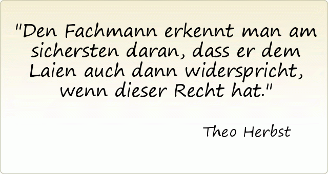 Den Fachmann erkennt man am sichersten daran, dass er dem Laien auch dann widerspricht, wenn dieser Recht hat. Den Fachmann erkennt man am sichersten daran, dass er dem Laien auch dann widerspricht, wenn dieser Recht hat.